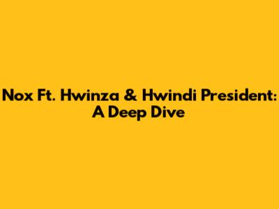 Nox Ft. Hwinza & Hwindi President: A Deep Dive