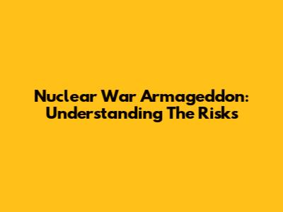 Nuclear War Armageddon: Understanding The Risks