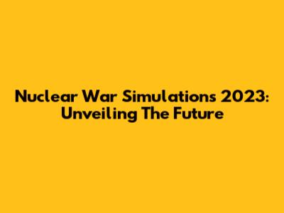 Nuclear War Simulations 2023: Unveiling The Future