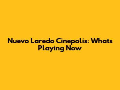 Nuevo Laredo Cinepolis: What's Playing Now