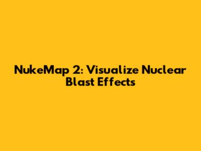 NukeMap 2: Visualize Nuclear Blast Effects