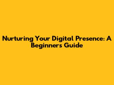 Nurturing Your Digital Presence: A Beginner's Guide