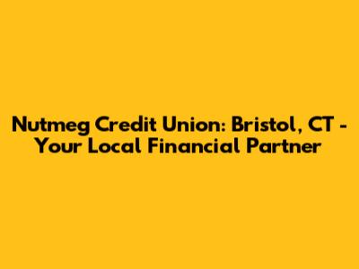 Nutmeg Credit Union: Bristol, CT - Your Local Financial Partner