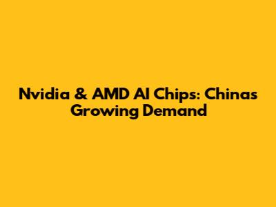 Nvidia & AMD AI Chips: China's Growing Demand