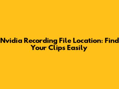 Nvidia Recording File Location: Find Your Clips Easily