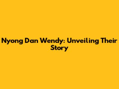 Nyong Dan Wendy: Unveiling Their Story