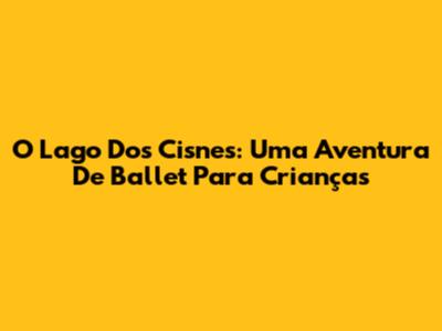 O Lago Dos Cisnes: Uma Aventura De Ballet Para Crianças