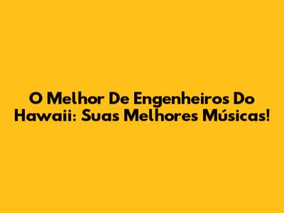 O Melhor De Engenheiros Do Hawaii: Suas Melhores Músicas!