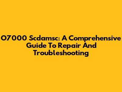 O7000 Scdamsc: A Comprehensive Guide To Repair And Troubleshooting