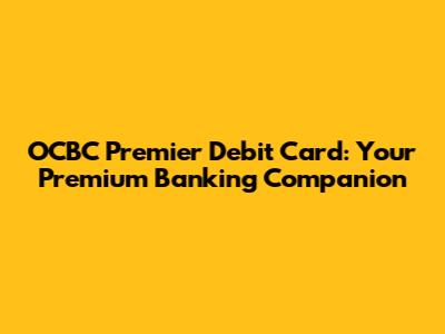 OCBC Premier Debit Card: Your Premium Banking Companion