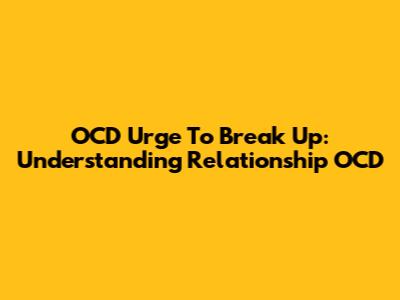 OCD Urge To Break Up: Understanding Relationship OCD