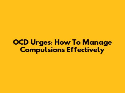 OCD Urges: How To Manage Compulsions Effectively