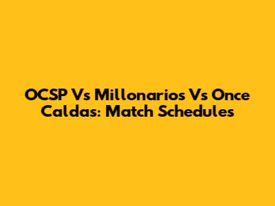 OCSP Vs Millonarios Vs Once Caldas: Match Schedules