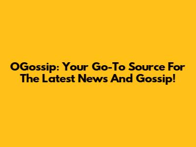 OGossip: Your Go-To Source For The Latest News And Gossip!