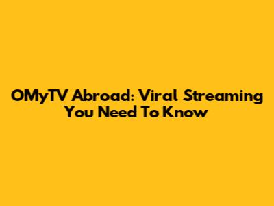 OMyTV Abroad: Viral Streaming You Need To Know