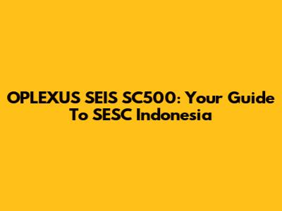 OPLEXUS SEIS SC500: Your Guide To SESC Indonesia