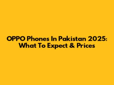 OPPO Phones In Pakistan 2025: What To Expect & Prices