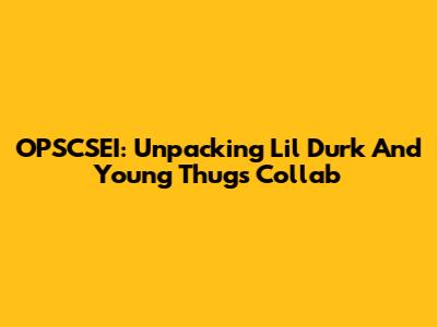 OPSCSEI: Unpacking Lil Durk And Young Thug's Collab