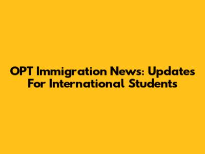 OPT Immigration News: Updates For International Students