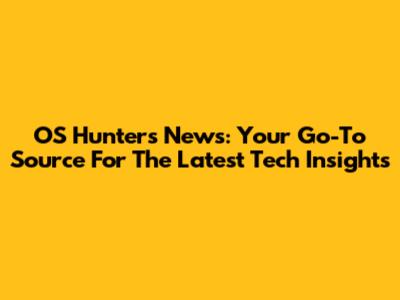 OS Hunters News: Your Go-To Source For The Latest Tech Insights