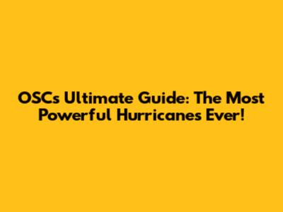 OSC's Ultimate Guide: The Most Powerful Hurricanes Ever!