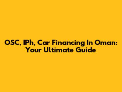 OSC, IPh, Car Financing In Oman: Your Ultimate Guide