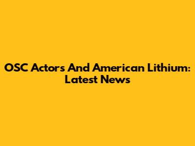 OSC Actors And American Lithium: Latest News