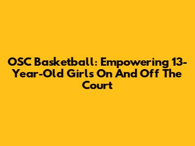 OSC Basketball: Empowering 13-Year-Old Girls On And Off The Court