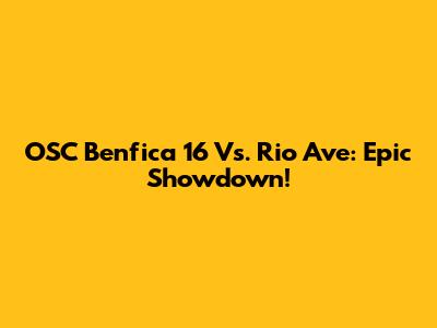 OSC Benfica 16 Vs. Rio Ave: Epic Showdown!