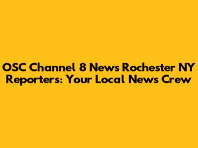 OSC Channel 8 News Rochester NY Reporters: Your Local News Crew
