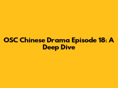 OSC Chinese Drama Episode 18: A Deep Dive