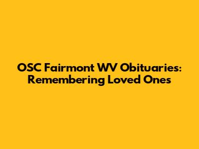 OSC Fairmont WV Obituaries: Remembering Loved Ones