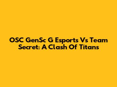 OSC GenSc G Esports Vs Team Secret: A Clash Of Titans