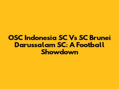 OSC Indonesia SC Vs SC Brunei Darussalam SC: A Football Showdown