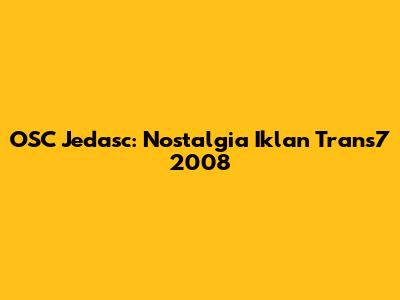 OSC Jedasc: Nostalgia Iklan Trans7 2008