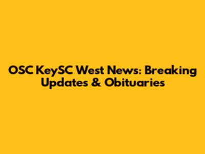 OSC KeySC West News: Breaking Updates & Obituaries