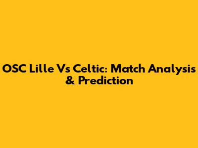 OSC Lille Vs Celtic: Match Analysis & Prediction