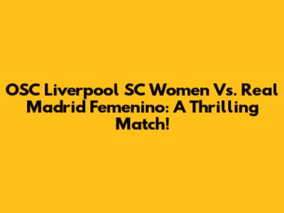 OSC Liverpool SC Women Vs. Real Madrid Femenino: A Thrilling Match!