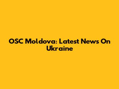 OSC Moldova: Latest News On Ukraine