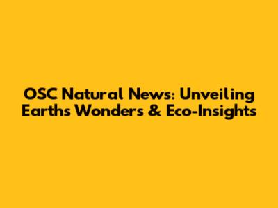 OSC Natural News: Unveiling Earth's Wonders & Eco-Insights