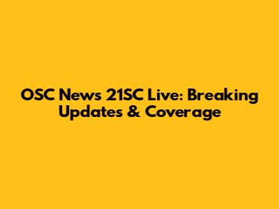 OSC News 21SC Live: Breaking Updates & Coverage