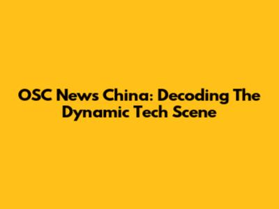 OSC News China: Decoding The Dynamic Tech Scene