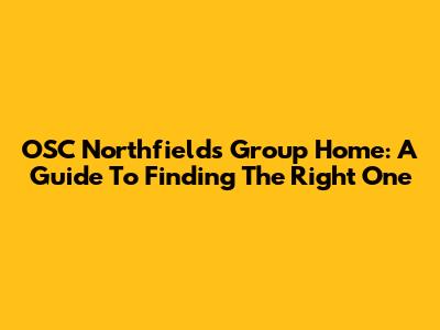 OSC Northfield's Group Home: A Guide To Finding The Right One