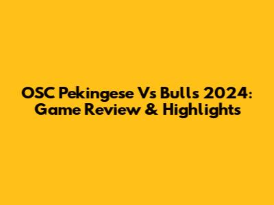 OSC Pekingese Vs Bulls 2024: Game Review & Highlights