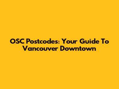 OSC Postcodes: Your Guide To Vancouver Downtown