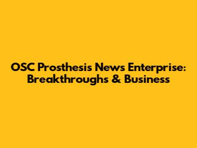 OSC Prosthesis News Enterprise: Breakthroughs & Business