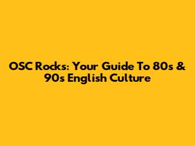 OSC Rocks: Your Guide To 80s & 90s English Culture
