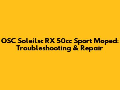 OSC Soleilsc RX 50cc Sport Moped: Troubleshooting & Repair