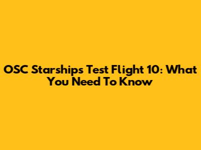 OSC Starships Test Flight 10: What You Need To Know