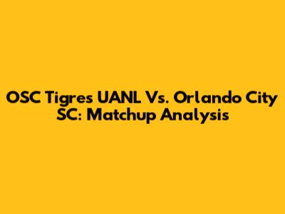 OSC Tigres UANL Vs. Orlando City SC: Matchup Analysis